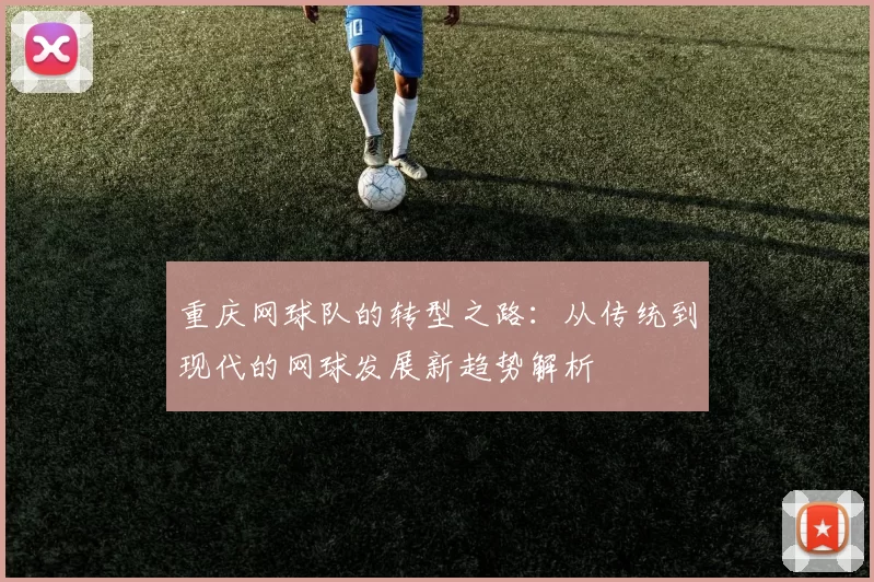 重庆网球队的转型之路：从传统到现代的网球发展新趋势解析
