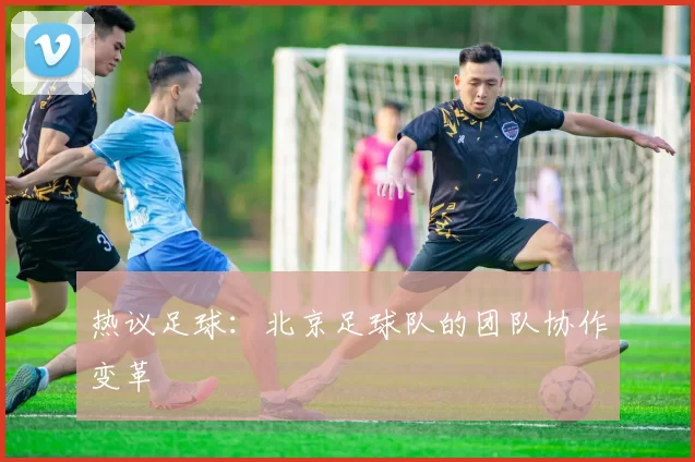 热议足球：北京足球队的团队协作变革