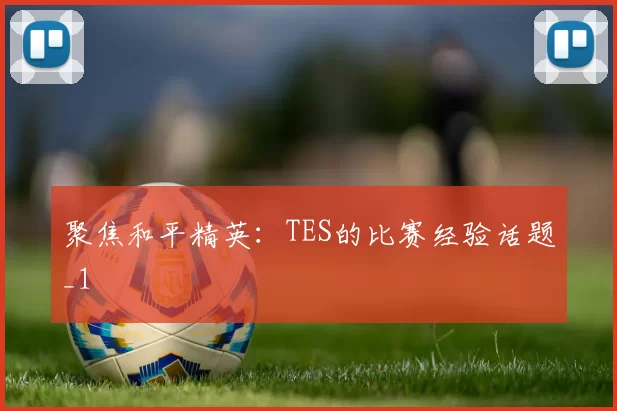 聚焦和平精英：TES的比赛经验话题_1