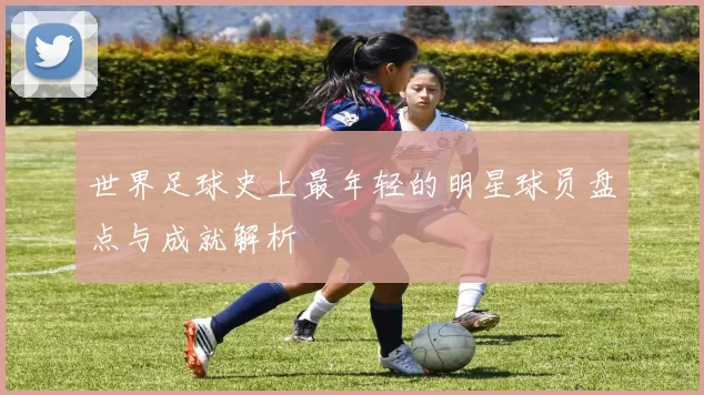 世界足球史上最年轻的明星球员盘点与成就解析