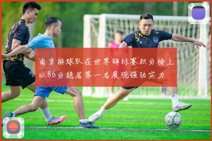 南京排球队在世界锦标赛积分榜上以86分稳居第一名展现强劲实力