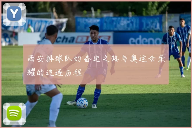 西安排球队的奋进之路与奥运会荣耀的追逐历程