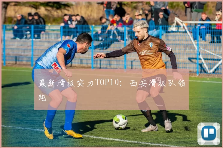 最新滑板实力TOP10：西安滑板队领跑