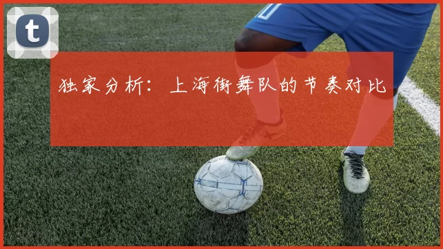 独家分析：上海街舞队的节奏对比